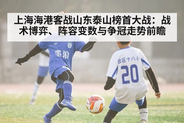 上海海港客战山东泰山榜首大战：战术博弈、阵容变数与争冠走势前瞻
