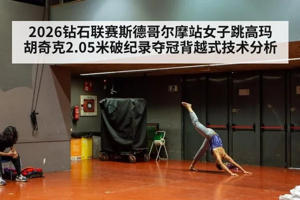 2026钻石联赛斯德哥尔摩站女子跳高玛胡奇克2.05米破纪录夺冠背越式技术分析