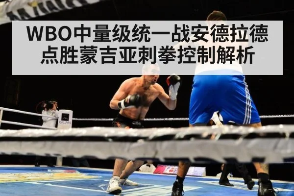 WBO中量级统一战安德拉德点胜蒙吉亚刺拳控制解析