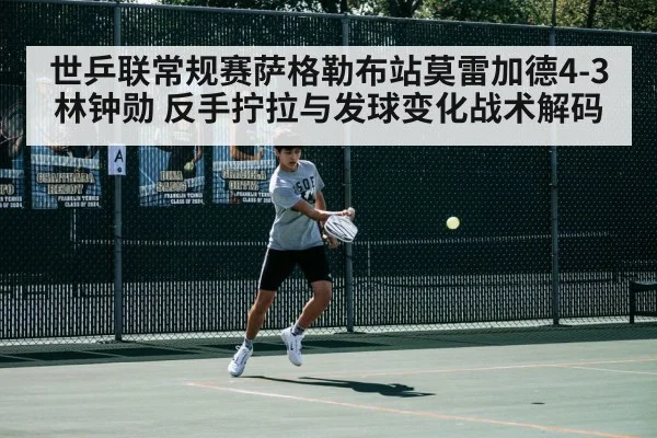 世乒联常规赛萨格勒布站莫雷加德4-3林钟勋 反手拧拉与发球变化战术解码
