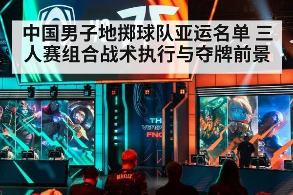 中国男子地掷球队亚运名单 三人赛组合战术执行与夺牌前景