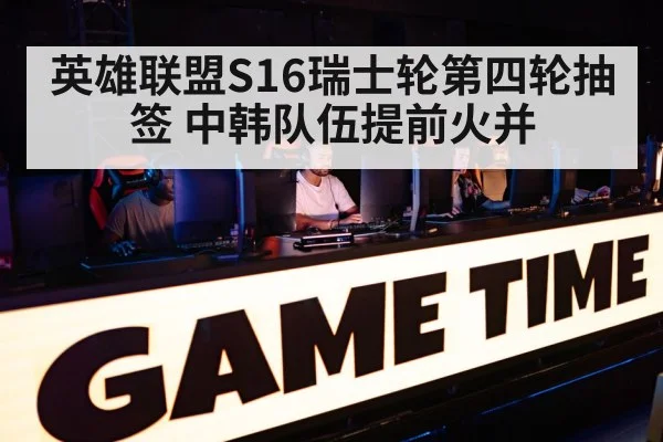 英雄联盟S16瑞士轮第四轮抽签 中韩队伍提前火并