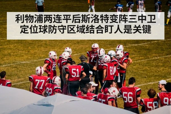 利物浦两连平后斯洛特变阵三中卫 定位球防守区域结合盯人是关键