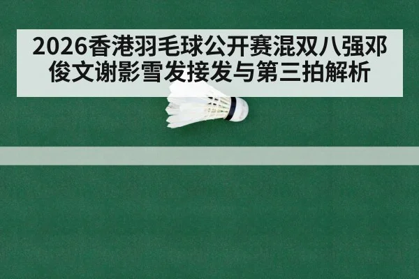 2026香港羽毛球公开赛混双八强邓俊文谢影雪发接发与第三拍解析