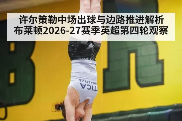 许尔策勒中场出球与边路推进解析 布莱顿2026-27赛季英超第四轮观察