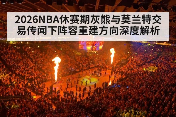 2026NBA休赛期灰熊与莫兰特交易传闻下阵容重建方向深度解析