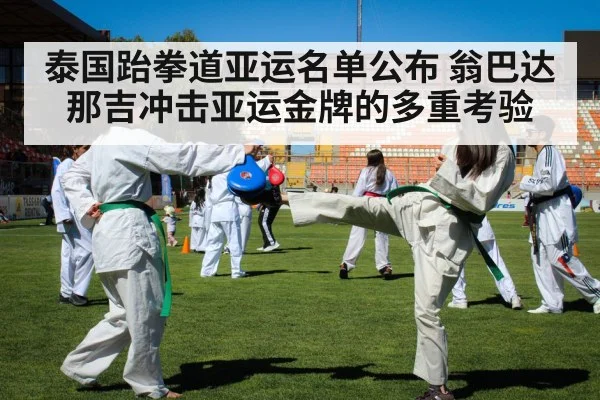 泰国跆拳道亚运名单公布 翁巴达那吉冲击亚运金牌的多重考验