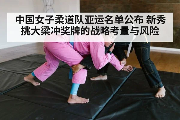 中国女子柔道队亚运名单公布 新秀挑大梁冲奖牌的战略考量与风险