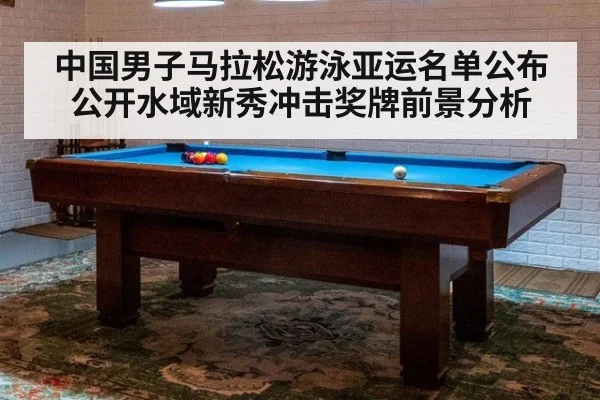 中国男子马拉松游泳亚运名单公布 公开水域新秀冲击奖牌前景分析