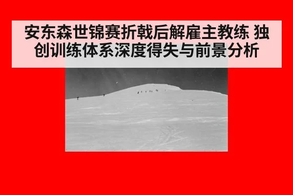 安东森世锦赛折戟后解雇主教练 独创训练体系深度得失与前景分析