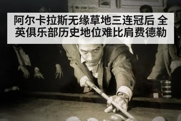 阿尔卡拉斯无缘草地三连冠后 全英俱乐部历史地位难比肩费德勒