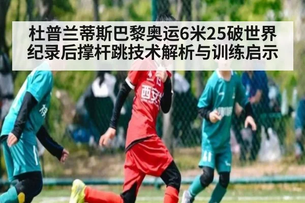 杜普兰蒂斯巴黎奥运6米25破世界纪录后撑杆跳技术解析与训练启示