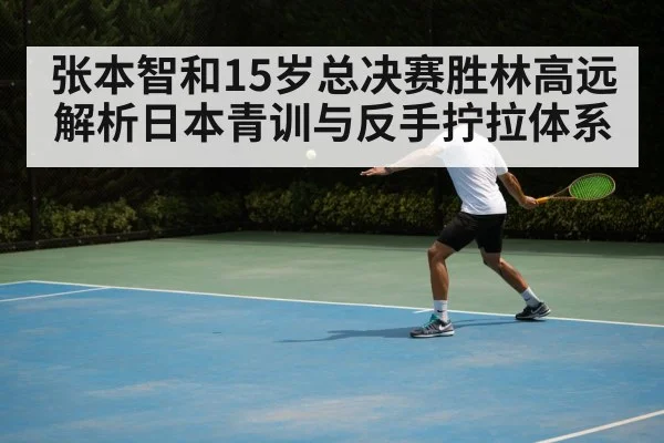 张本智和15岁总决赛胜林高远解析日本青训与反手拧拉体系